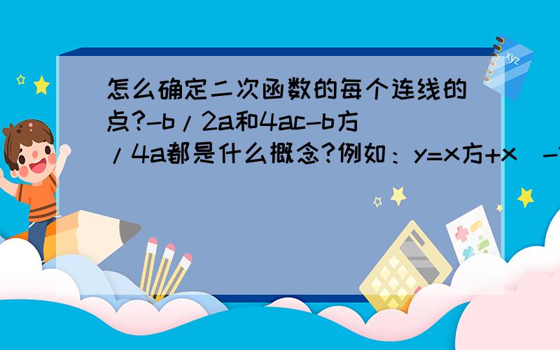 怎么确定二次函数的每个连线的点?-b/2a和4ac-b方/4a都是什么概念?例如：y=x方+x（-1小于等于x小于等于1）它的图像怎么画的,它的值域怎么求?谢谢了#11不知道怎么称呼你,书上的答案是[-1/4,2],不