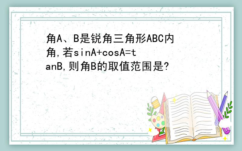 角A、B是锐角三角形ABC内角,若sinA+cosA=tanB,则角B的取值范围是?