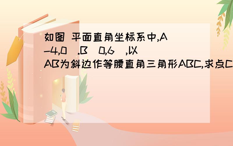 如图 平面直角坐标系中,A(-4,0).B(0,6),以AB为斜边作等腰直角三角形ABC,求点C的坐