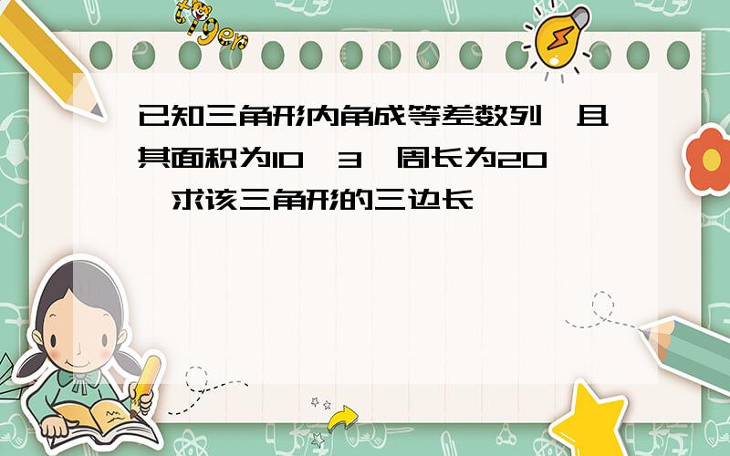 已知三角形内角成等差数列,且其面积为10√3,周长为20,求该三角形的三边长