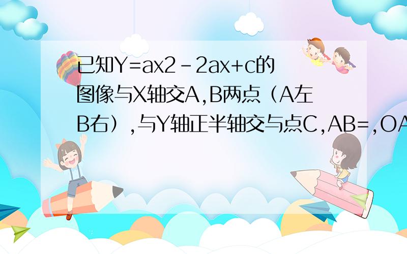 已知Y=ax2-2ax+c的图像与X轴交A,B两点（A左B右）,与Y轴正半轴交与点C,AB=,OA=OC,求二次函数的解析式ab=4