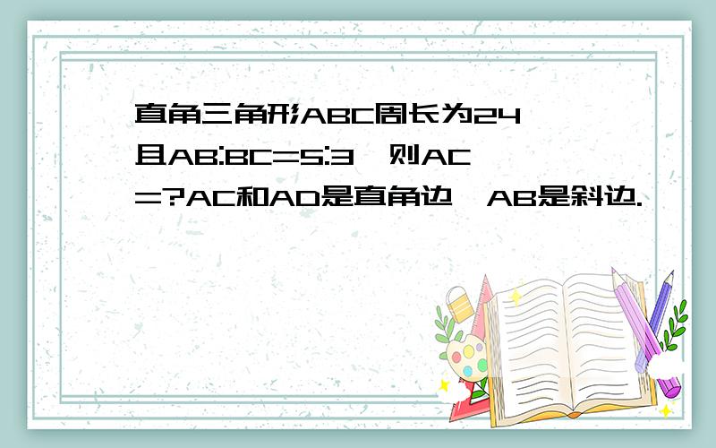 直角三角形ABC周长为24,且AB:BC=5:3,则AC=?AC和AD是直角边,AB是斜边.