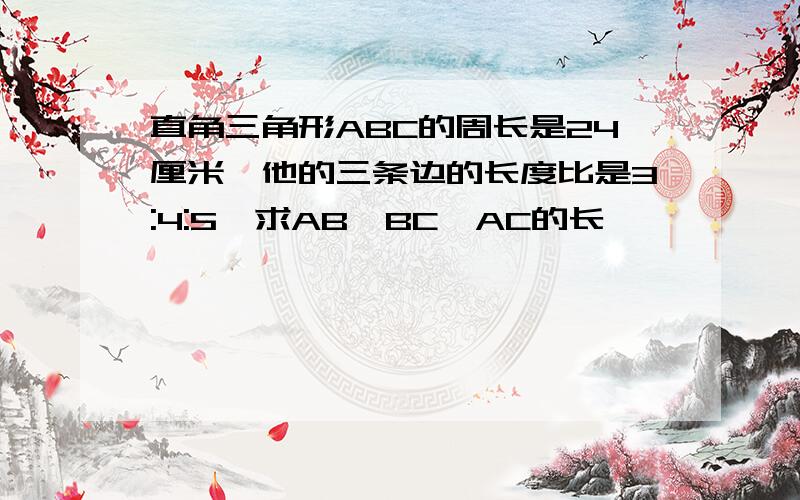 直角三角形ABC的周长是24厘米,他的三条边的长度比是3:4:5,求AB,BC,AC的长