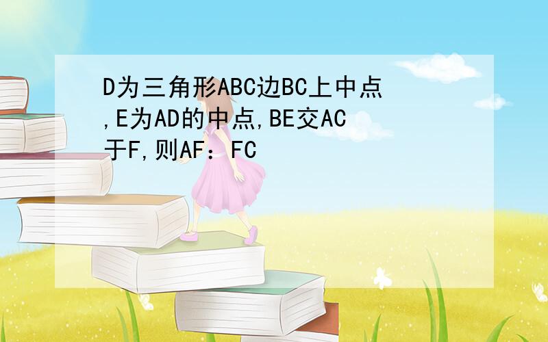 D为三角形ABC边BC上中点,E为AD的中点,BE交AC于F,则AF：FC