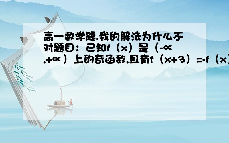 高一数学题.我的解法为什么不对题目：已知f（x）是（-∝,+∝）上的奇函数,且有f（x+3）=-f（x）,,当4＜x＜5时,f（x）=x,则f（7.6）=（    ）解：f（7.6）=f（4.6+3）=-f（4.6）=4.6为什么我不对.答案