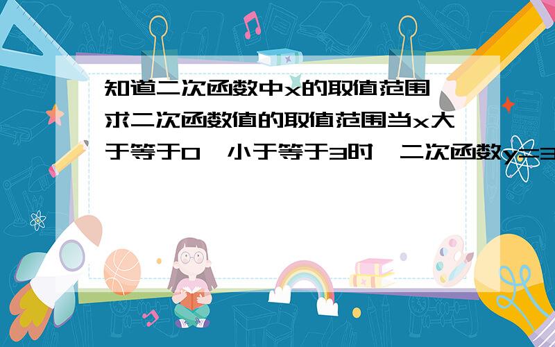 知道二次函数中x的取值范围,求二次函数值的取值范围当x大于等于0,小于等于3时,二次函数y=3x^2-12x+5的函数值y的取值范围是化成顶点式的话就是3（x-2)^2-7