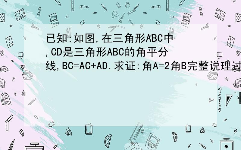 已知:如图,在三角形ABC中,CD是三角形ABC的角平分线,BC=AC+AD.求证:角A=2角B完整说理过程