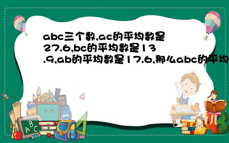 abc三个数,ac的平均数是27.6,bc的平均数是13.9,ab的平均数是17.6,那么abc的平均数是几?