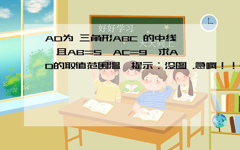 AD为 三角形ABC 的中线,且AB=5,AC=9,求AD的取值范围温馨提示：没图 ，急啊！！~