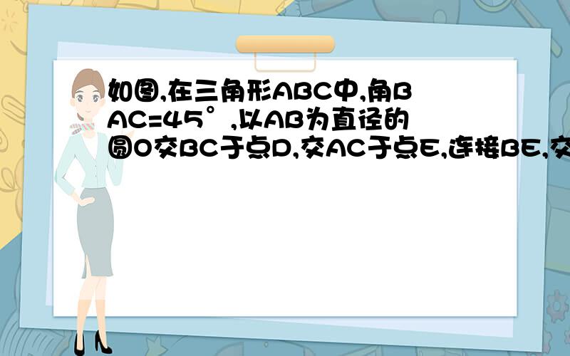 如图,在三角形ABC中,角BAC=45°,以AB为直径的圆O交BC于点D,交AC于点E,连接BE,交AD于点F.1 、试说明AF=BC：2、当三角形ABC满足————时,有BD=DC.