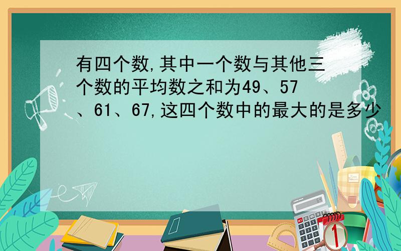 有四个数,其中一个数与其他三个数的平均数之和为49、57、61、67,这四个数中的最大的是多少