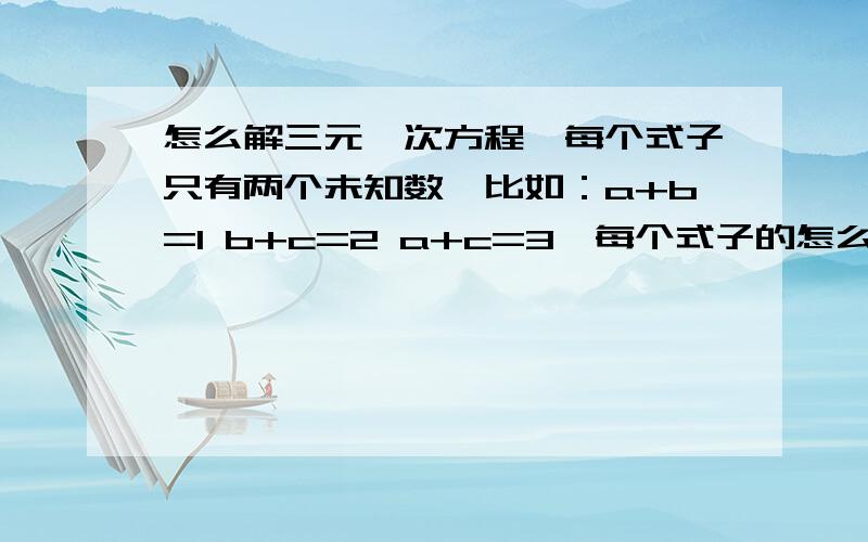 怎么解三元一次方程,每个式子只有两个未知数,比如：a+b=1 b+c=2 a+c=3,每个式子的怎么解三元一次方程,每个式子只有两个未知数,比如：a+b=1 b+c=2 a+c=3,每个式子的得数都不一样,请回答方法