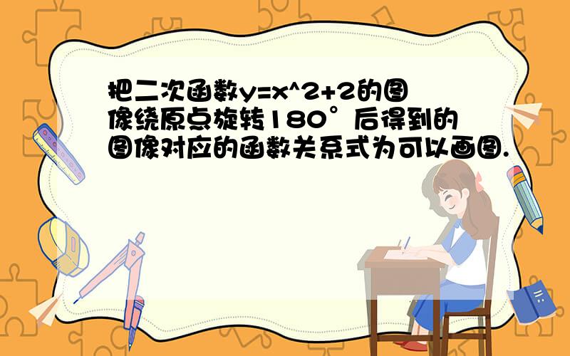 把二次函数y=x^2+2的图像绕原点旋转180°后得到的图像对应的函数关系式为可以画图.