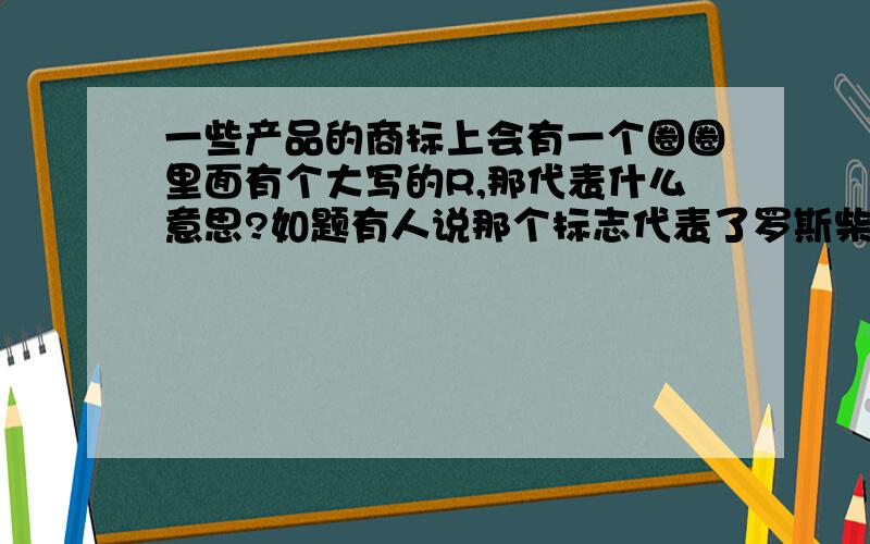 一些产品的商标上会有一个圈圈里面有个大写的R,那代表什么意思?如题有人说那个标志代表了罗斯柴尔德家族的外围企业…是真的吗?还是其他的意思?