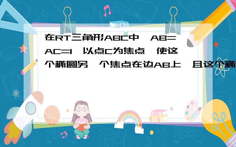 在RT三角形ABC中,AB=AC=1,以点C为焦点,使这个椭圆另一个焦点在边AB上,且这个椭圆过A,B两点则焦距长为?