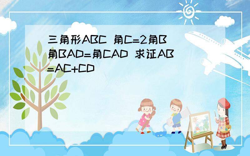 三角形ABC 角C=2角B 角BAD=角CAD 求证AB=AC+CD