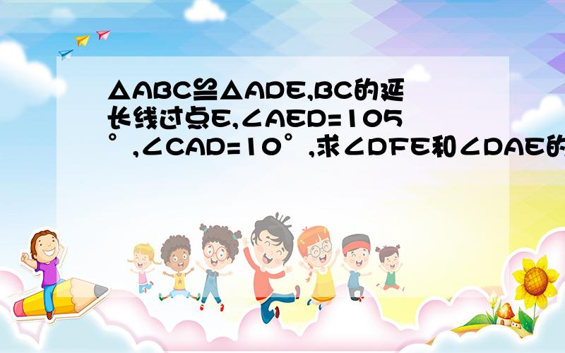 △ABC≌△ADE,BC的延长线过点E,∠AED=105°,∠CAD=10°,求∠DFE和∠DAE的度数