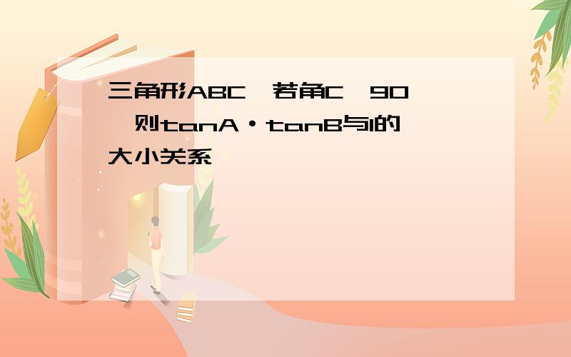 三角形ABC,若角C＞90°,则tanA·tanB与1的大小关系