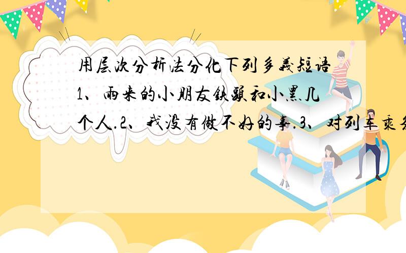 用层次分析法分化下列多义短语1、雨来的小朋友铁头和小黑几个人.2、我没有做不好的事.3、对列车乘务员的意见.4、无意之中伤害了他的朋友.5、出版社必须想方设法出好书.6、撞倒小王和