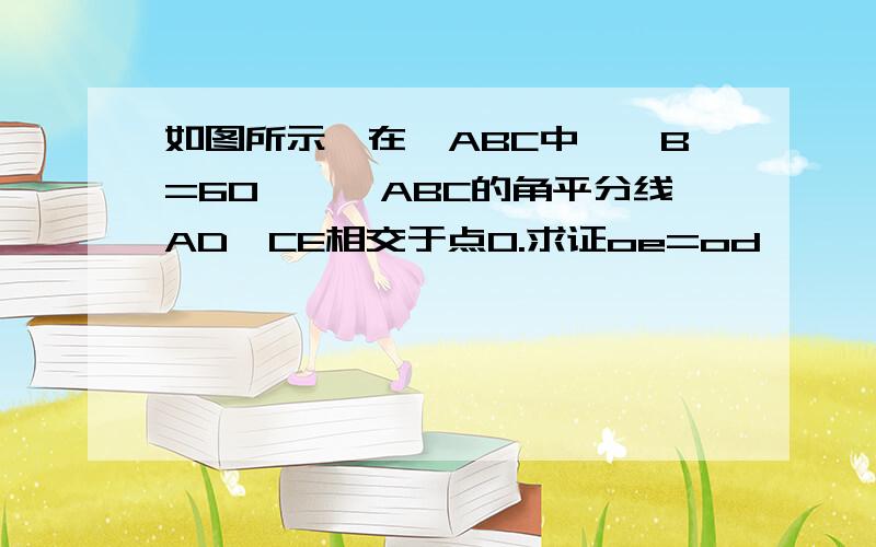 如图所示,在△ABC中,∠B=60°,△ABC的角平分线AD、CE相交于点O.求证oe=od