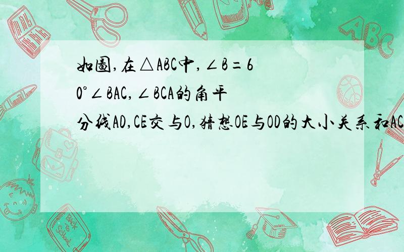 如图,在△ABC中,∠B=60°∠BAC,∠BCA的角平分线AD,CE交与O,猜想OE与OD的大小关系和AC与AE、CD的关系,并说出理由最右边的点为C啊