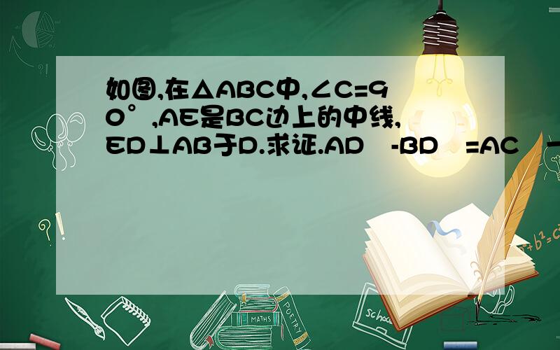 如图,在△ABC中,∠C=90°,AE是BC边上的中线,ED⊥AB于D.求证.AD²-BD²=AC²一定要写过程 要很清楚