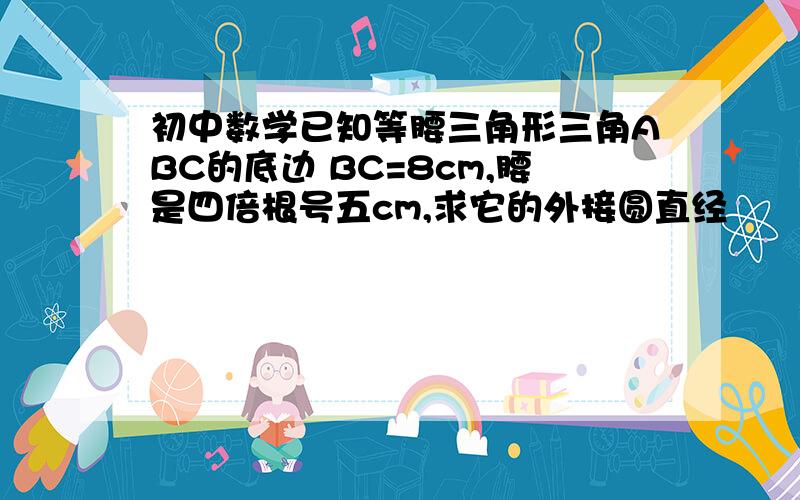 初中数学已知等腰三角形三角ABC的底边 BC=8cm,腰是四倍根号五cm,求它的外接圆直经