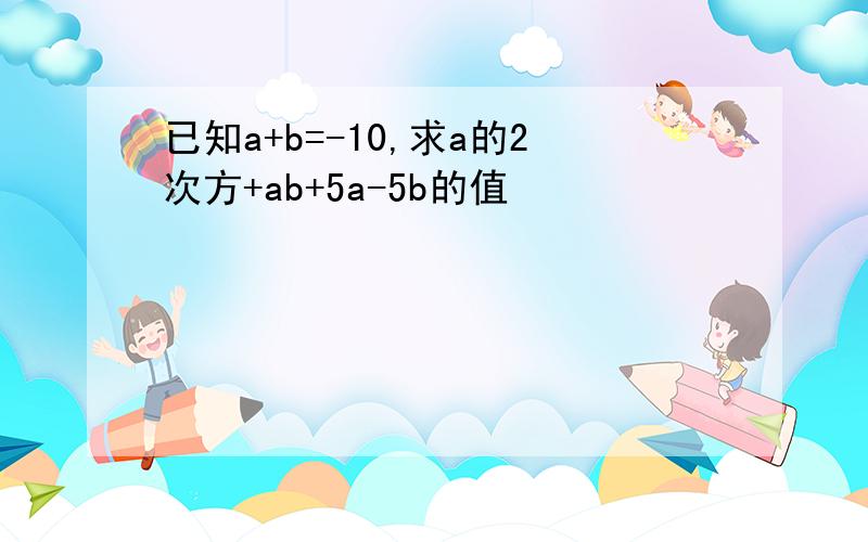 已知a+b=-10,求a的2次方+ab+5a-5b的值