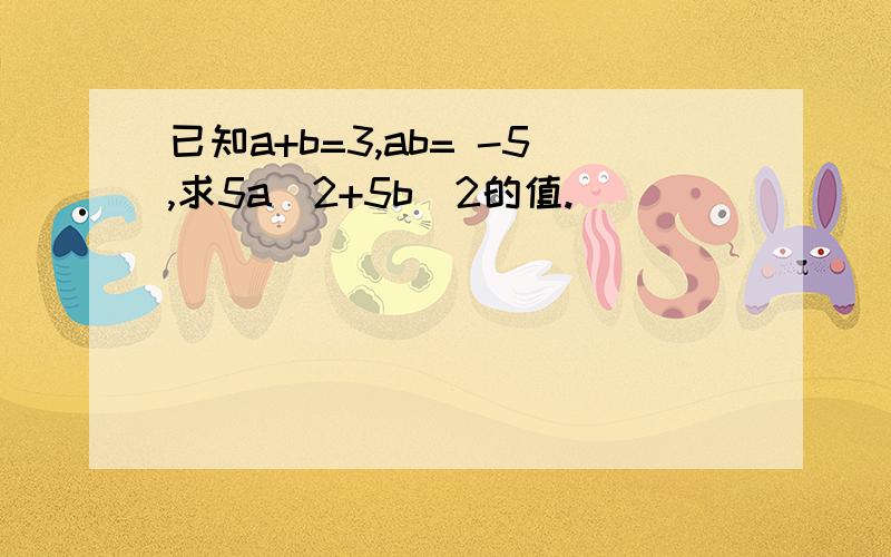 已知a+b=3,ab= -5,求5a^2+5b^2的值.