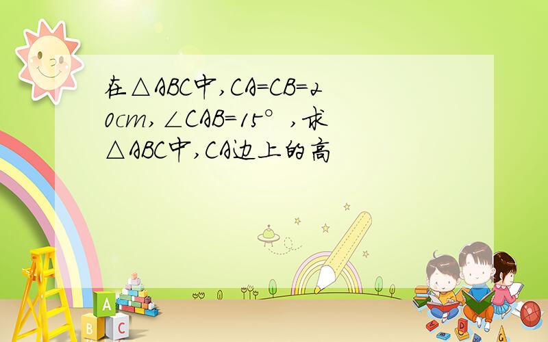 在△ABC中,CA=CB=20cm,∠CAB=15°,求△ABC中,CA边上的高
