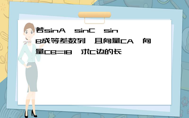 若sinA,sinC,sinB成等差数列,且向量CA*向量CB=18,求C边的长