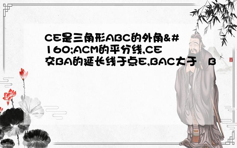 CE是三角形ABC的外角 ACM的平分线,CE交BA的延长线于点E,BAC大于 B