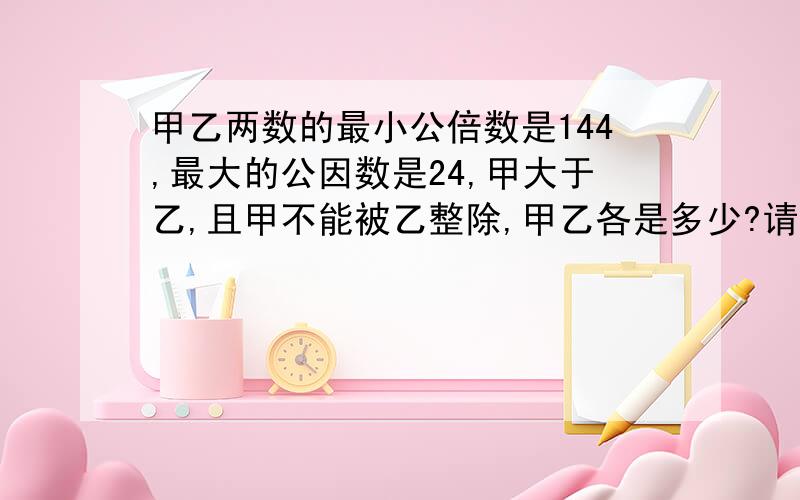 甲乙两数的最小公倍数是144,最大的公因数是24,甲大于乙,且甲不能被乙整除,甲乙各是多少?请写出算式!