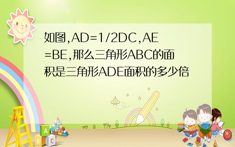 如图,AD=1/2DC,AE=BE,那么三角形ABC的面积是三角形ADE面积的多少倍