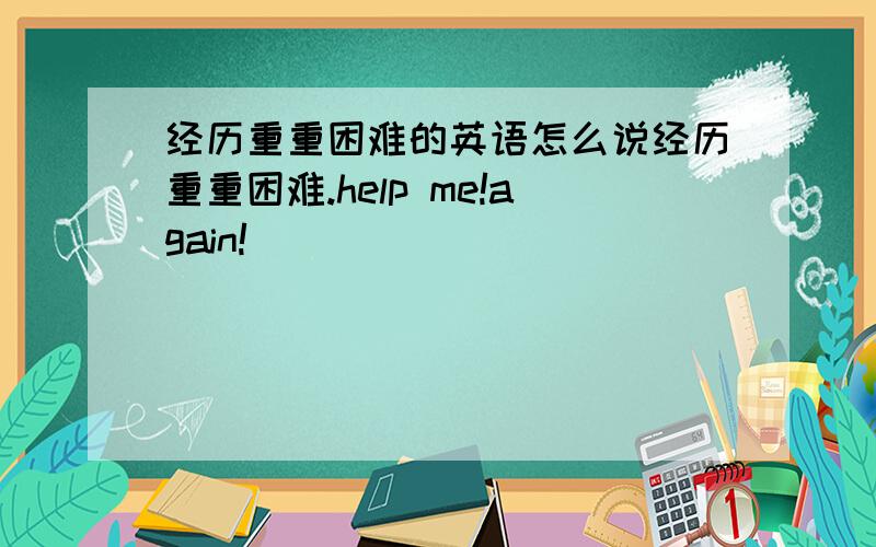 经历重重困难的英语怎么说经历重重困难.help me!again!