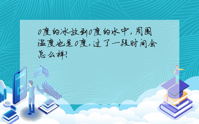 0度的冰放到0度的水中,周围温度也是0度,过了一段时间会怎么样?