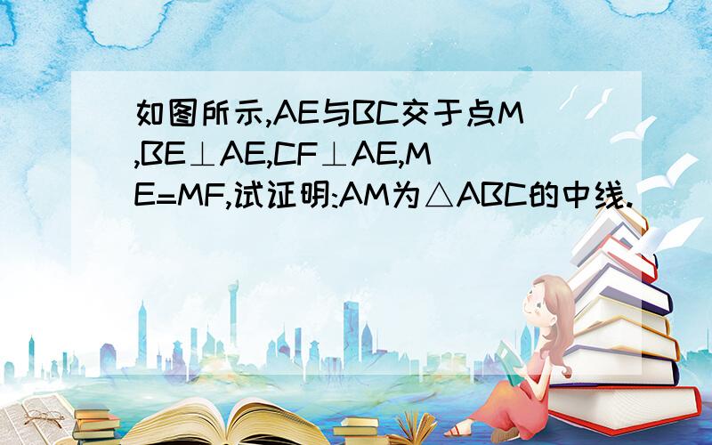 如图所示,AE与BC交于点M,BE⊥AE,CF⊥AE,ME=MF,试证明:AM为△ABC的中线.