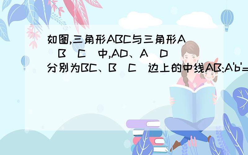 如图,三角形ABC与三角形A`B`C`中,AD、A`D`分别为BC、B`C`边上的中线AB:A'b'=AC:A'C'=AD:A'D',试说明三角形ABC∽三角形A'B'C'.