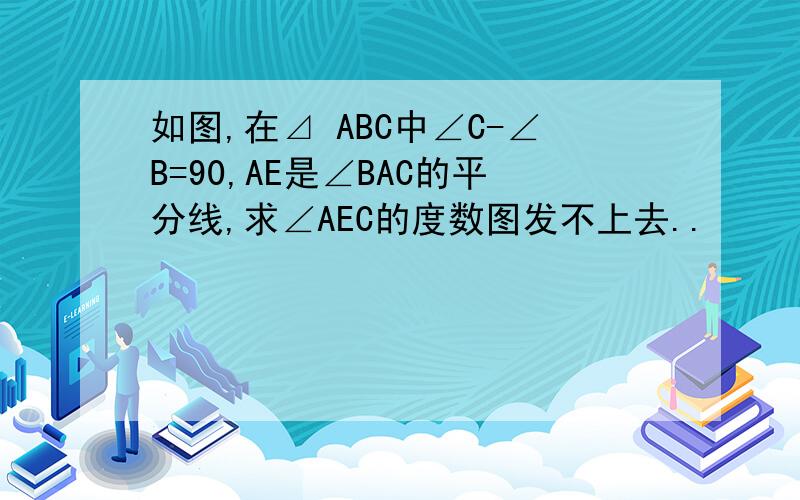 如图,在⊿ ABC中∠C-∠B=90,AE是∠BAC的平分线,求∠AEC的度数图发不上去..