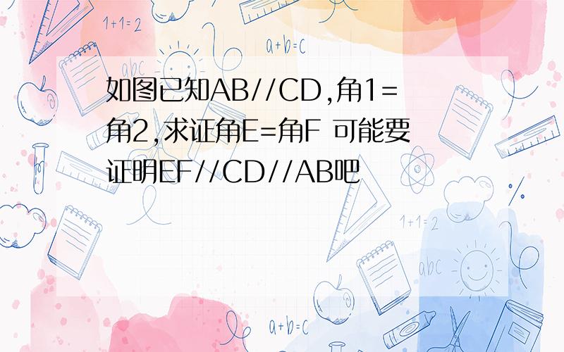 如图已知AB//CD,角1=角2,求证角E=角F 可能要证明EF//CD//AB吧