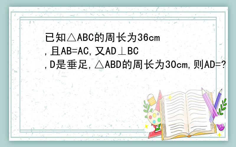 已知△ABC的周长为36cm,且AB=AC,又AD⊥BC,D是垂足,△ABD的周长为30cm,则AD=?