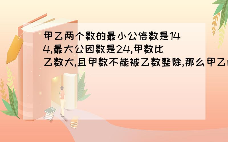 甲乙两个数的最小公倍数是144,最大公因数是24,甲数比乙数大,且甲数不能被乙数整除,那么甲乙两个数分别多少?