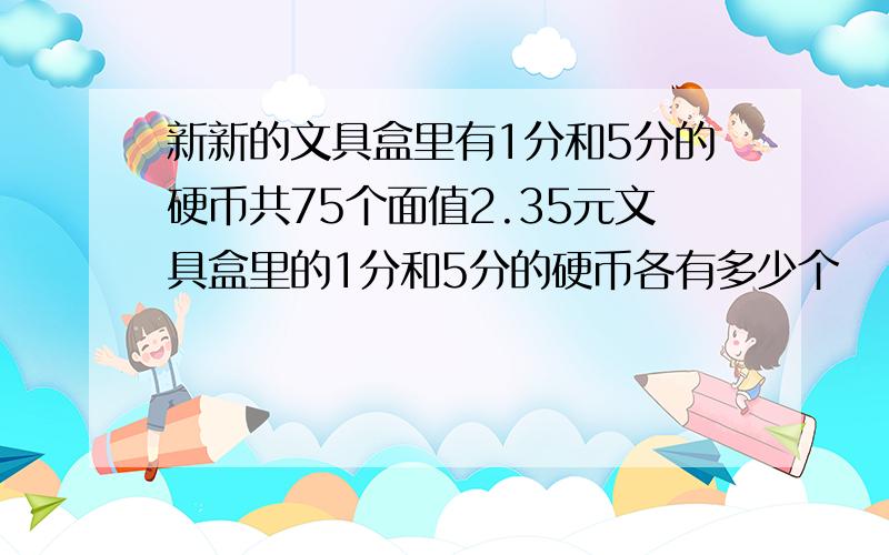 新新的文具盒里有1分和5分的硬币共75个面值2.35元文具盒里的1分和5分的硬币各有多少个