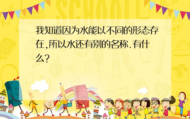 我知道因为水能以不同的形态存在,所以水还有别的名称.有什么?