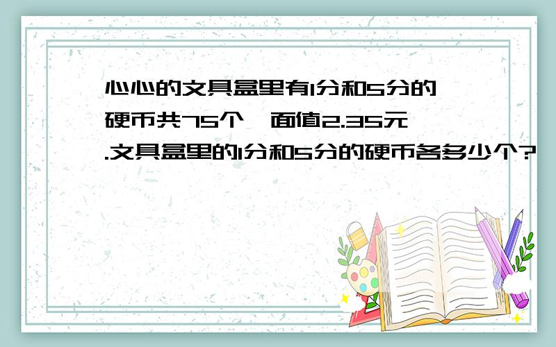 心心的文具盒里有1分和5分的硬币共75个,面值2.35元.文具盒里的1分和5分的硬币各多少个?