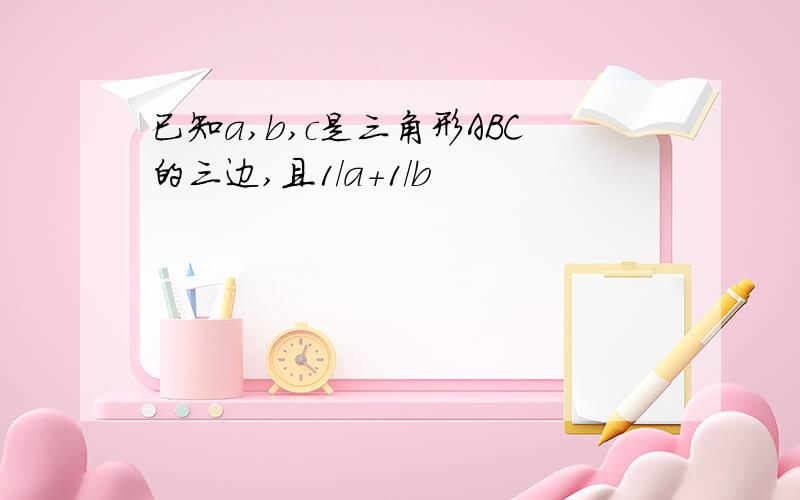 已知a,b,c是三角形ABC的三边,且1/a+1/b