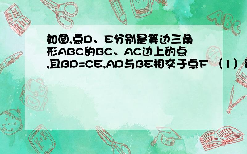 如图,点D、E分别是等边三角形ABC的BC、AC边上的点,且BD=CE,AD与BE相交于点F （1）试说明△ABD≌△BCE