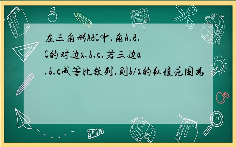 在三角形ABC中,角A,B,C的对边a,b,c,若三边a,b,c成等比数列,则b／a的取值范围为