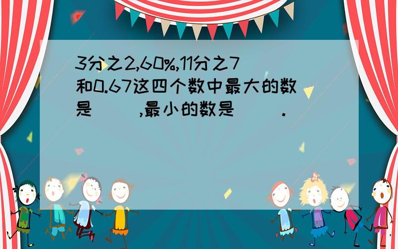 3分之2,60%,11分之7和0.67这四个数中最大的数是（ ）,最小的数是（ ）.