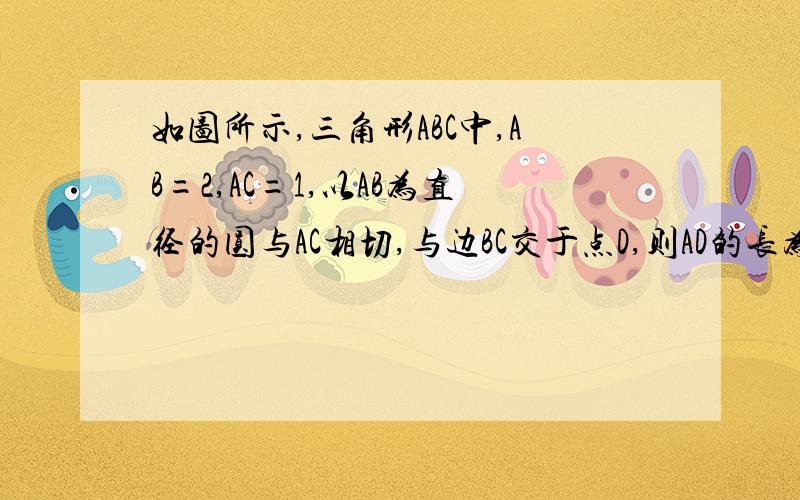 如图所示,三角形ABC中,AB=2,AC=1,以AB为直径的圆与AC相切,与边BC交于点D,则AD的长为?过程!加分!